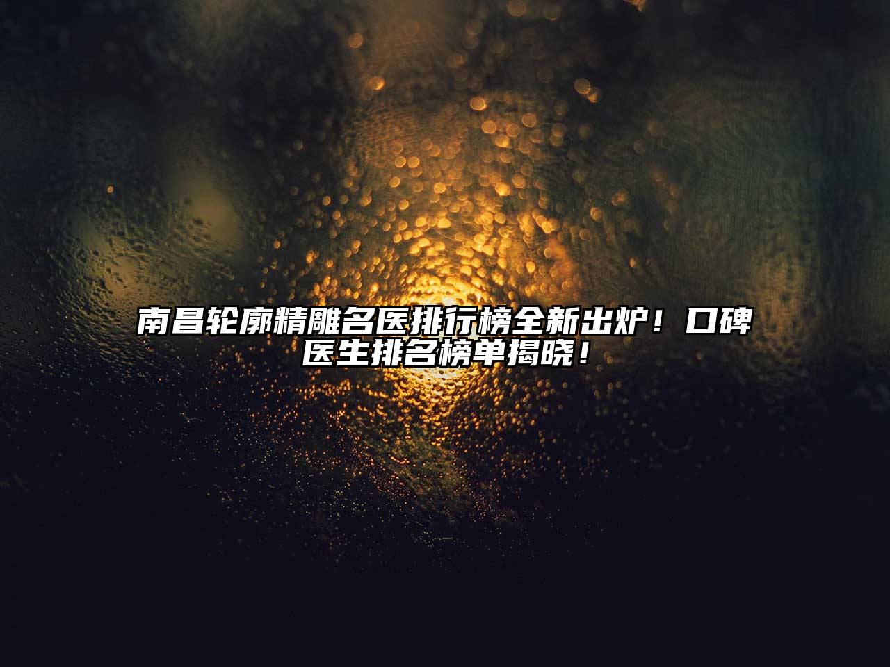 南昌轮廓精雕名医排行榜全新出炉！口碑医生排名榜单揭晓！