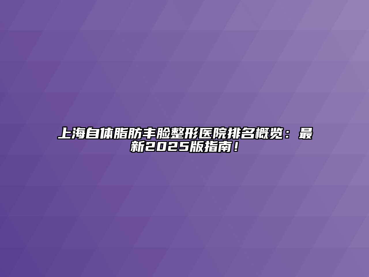 上海自体脂肪丰脸整形医院排名概览：最新2025版指南！