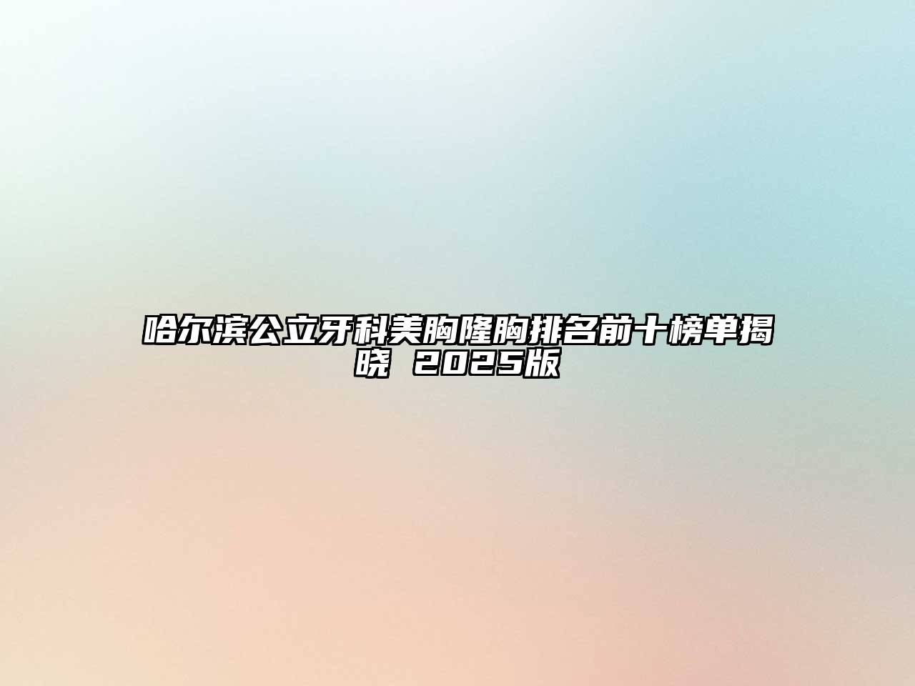 哈尔滨公立牙科美胸隆胸排名前十榜单揭晓 2025版