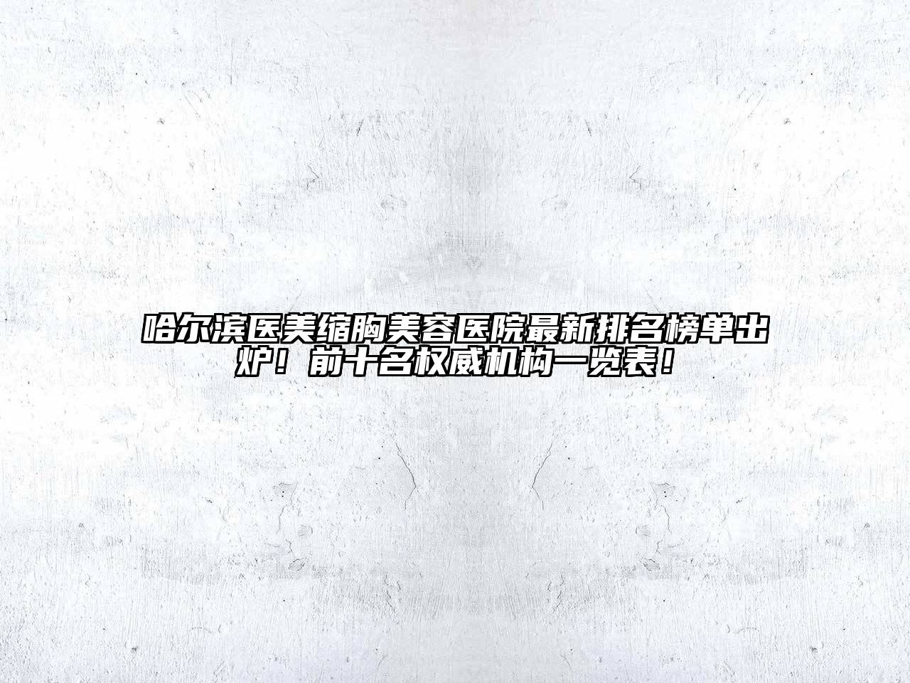 哈尔滨医美缩胸美容医院最新排名榜单出炉！前十名权威机构一览表！