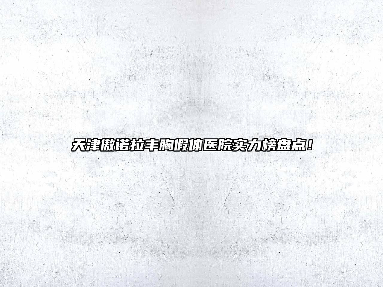 天津傲诺拉丰胸假体医院实力榜盘点！