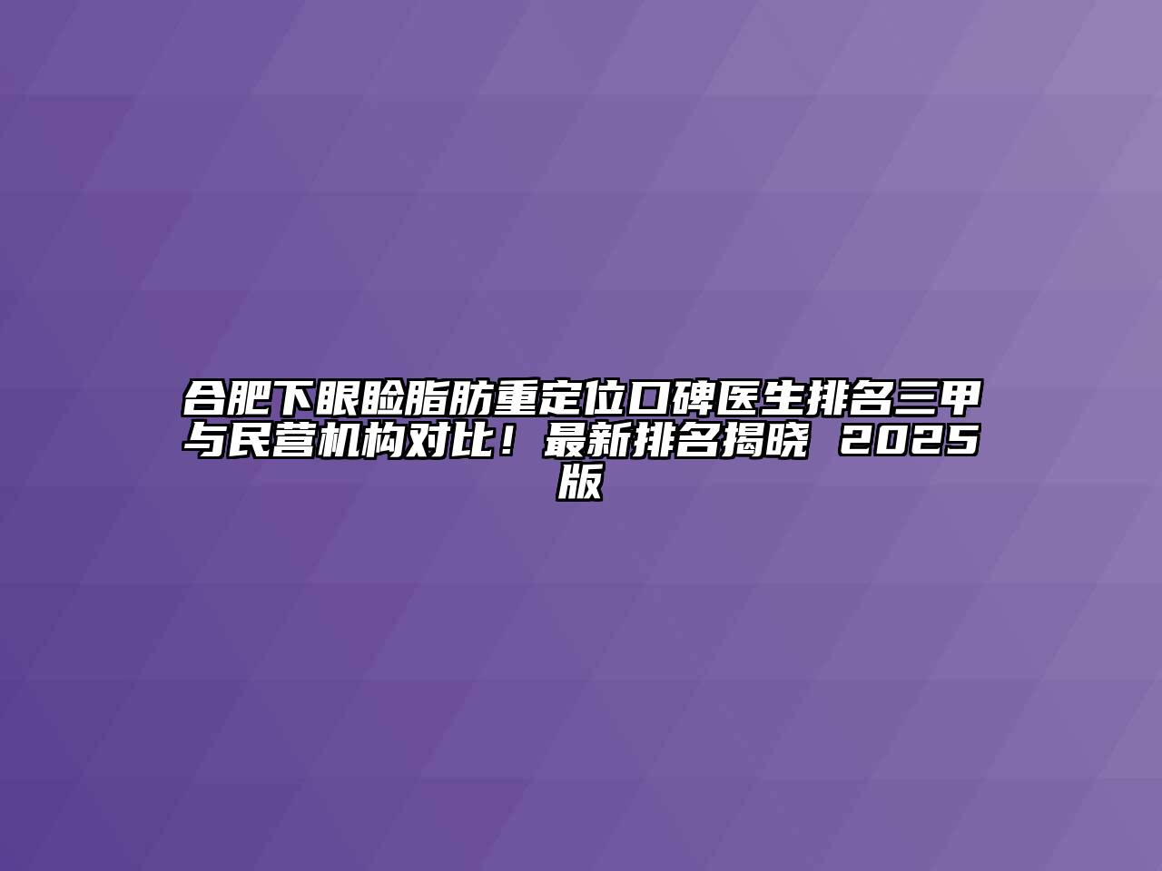 合肥下眼睑脂肪重定位口碑医生排名三甲与民营机构对比！最新排名揭晓 2025版