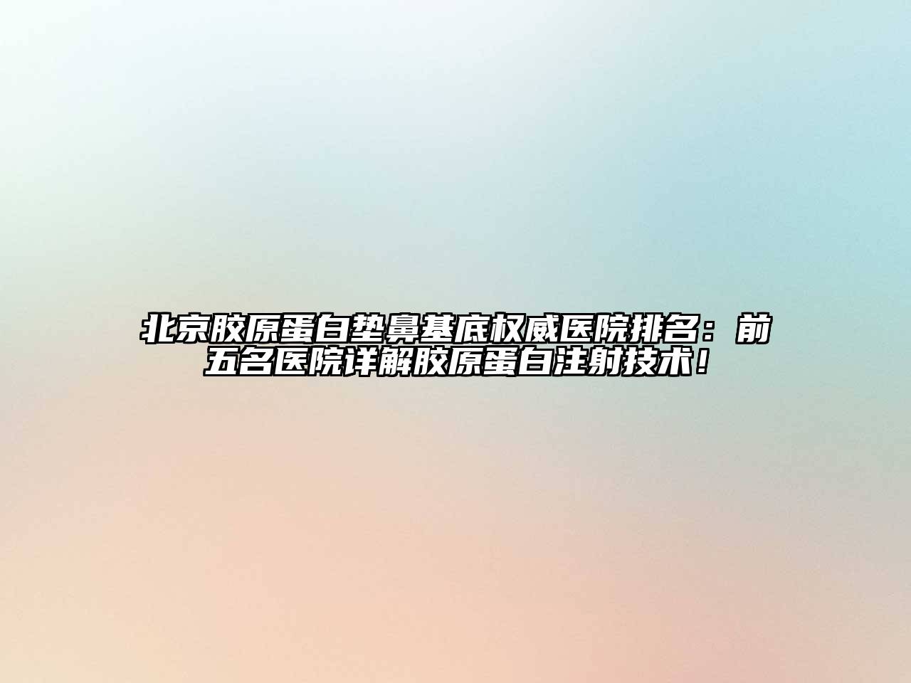 北京胶原蛋白垫鼻基底权威医院排名：前五名医院详解胶原蛋白注射技术！