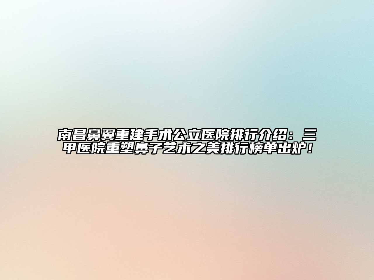 南昌鼻翼重建手术公立医院排行介绍：三甲医院重塑鼻子艺术之美排行榜单出炉！