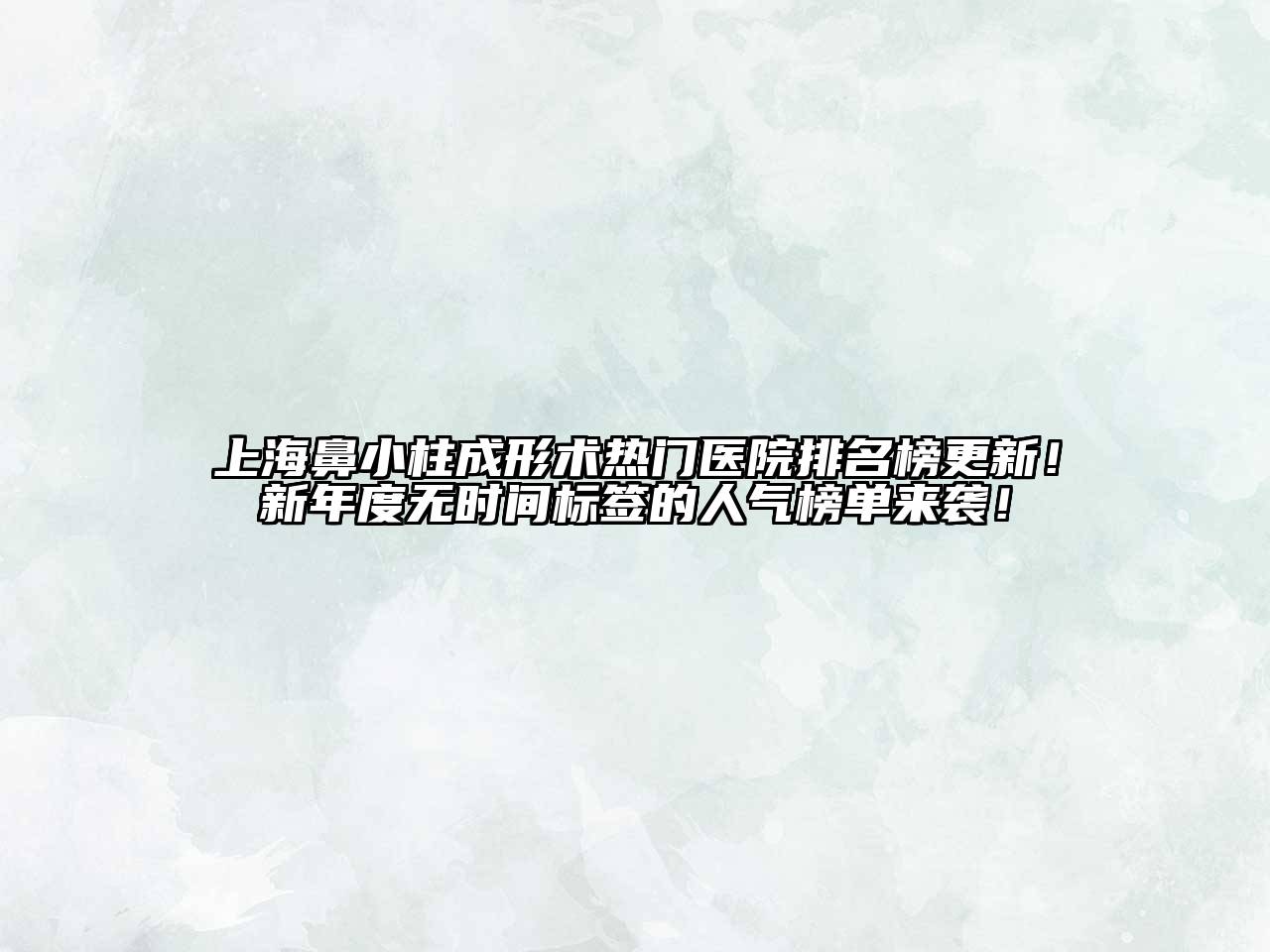 上海鼻小柱成形术热门医院排名榜更新！新年度无时间标签的人气榜单来袭！