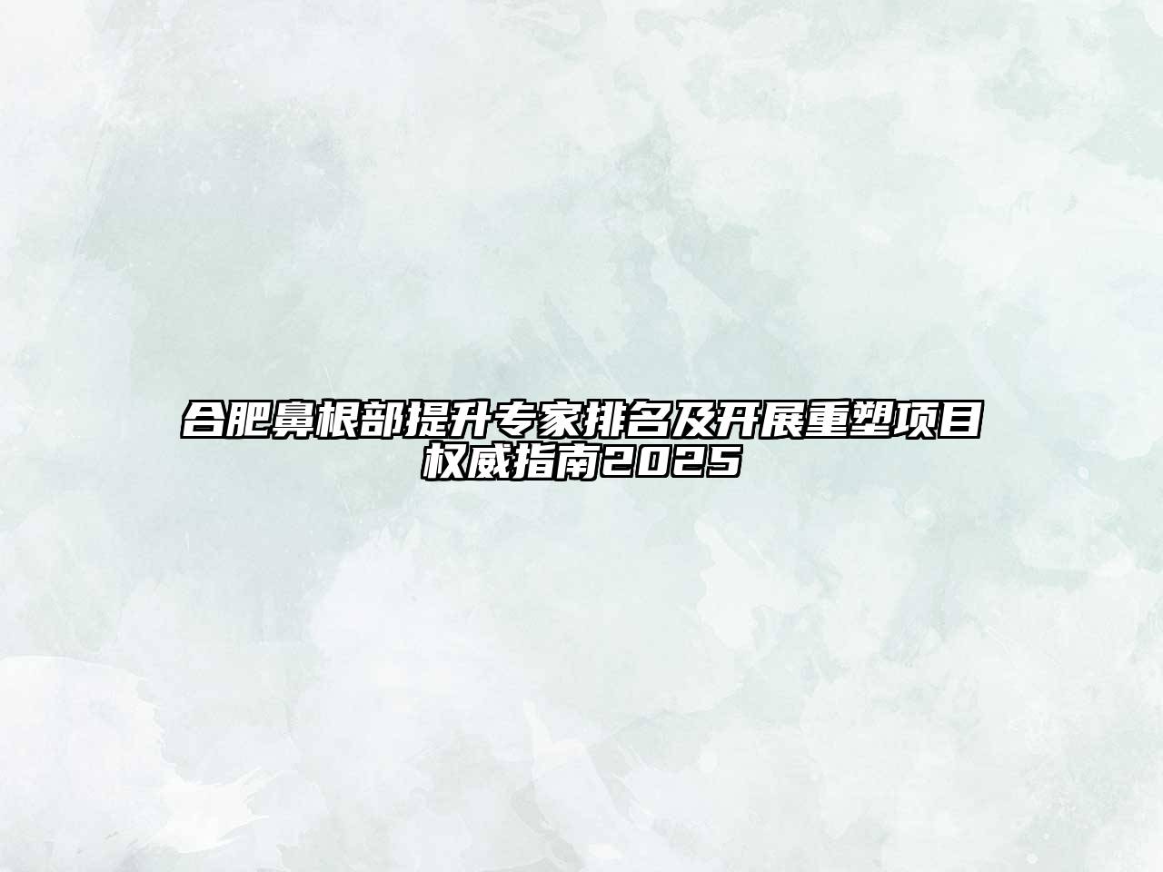 合肥鼻根部提升专家排名及开展重塑项目权威指南2025