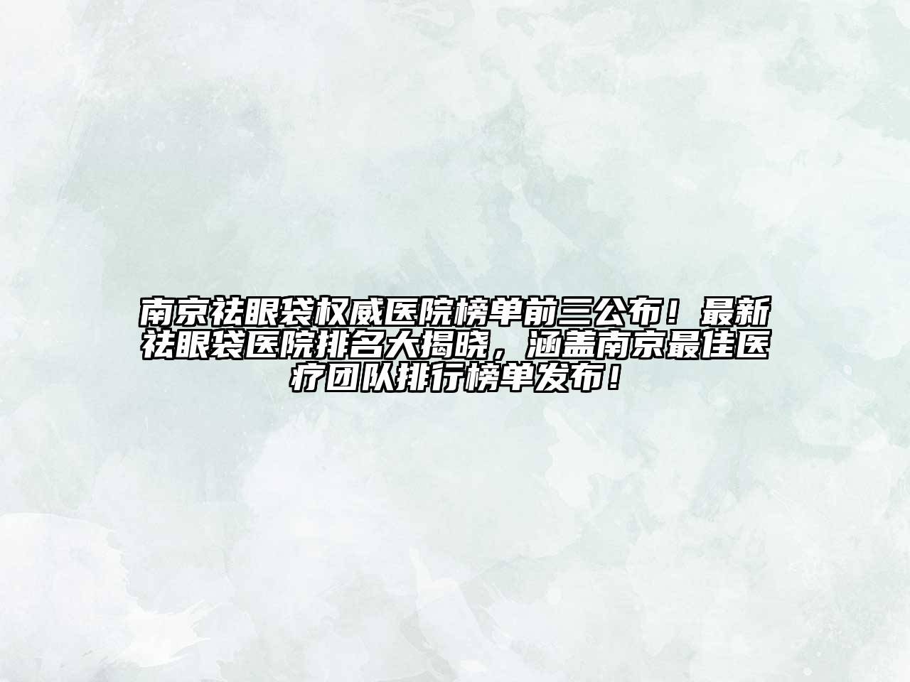 南京祛眼袋权威医院榜单前三公布！最新祛眼袋医院排名大揭晓，涵盖南京最佳医疗团队排行榜单发布！