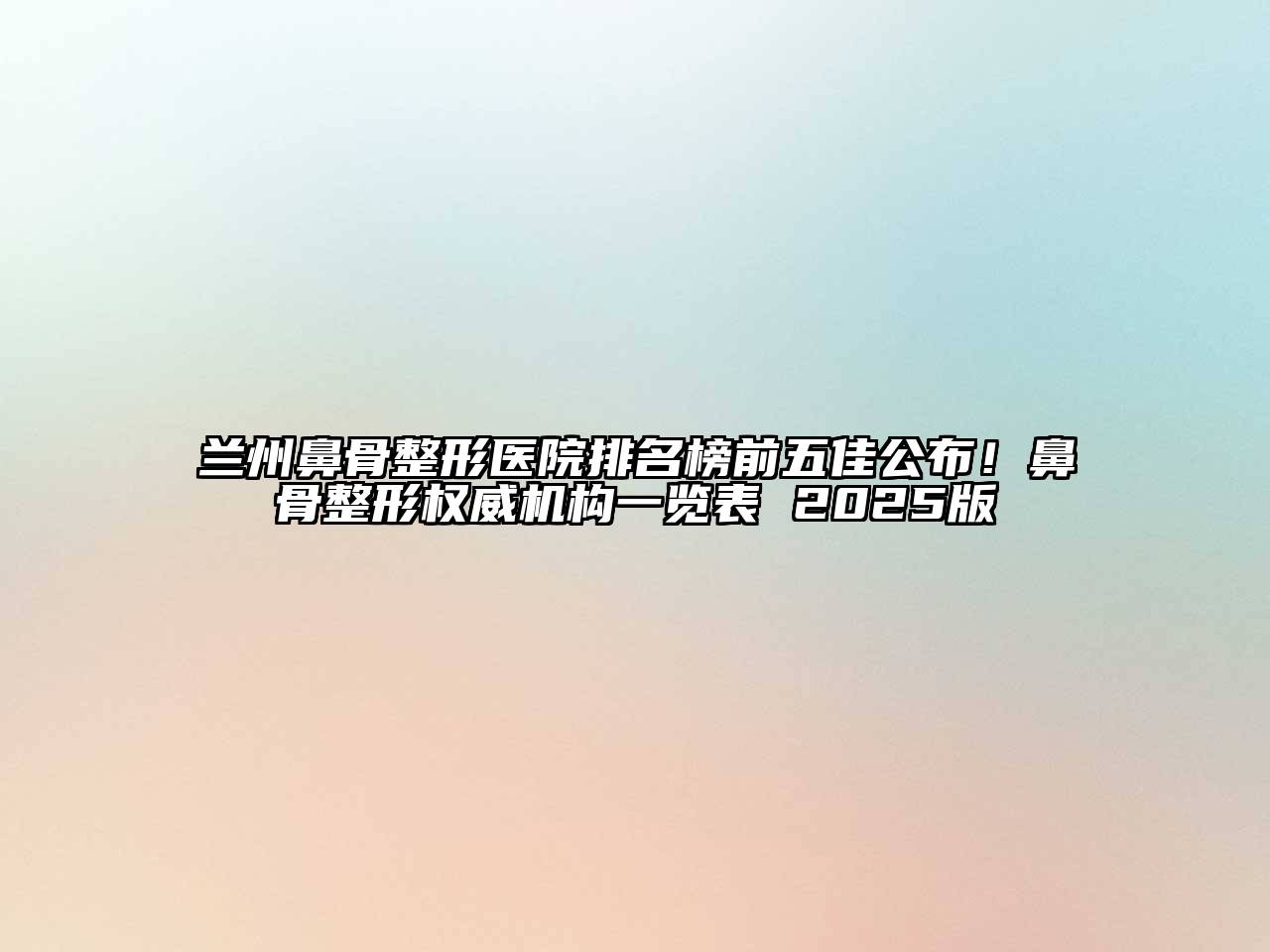 兰州鼻骨整形医院排名榜前五佳公布！鼻骨整形权威机构一览表 2025版