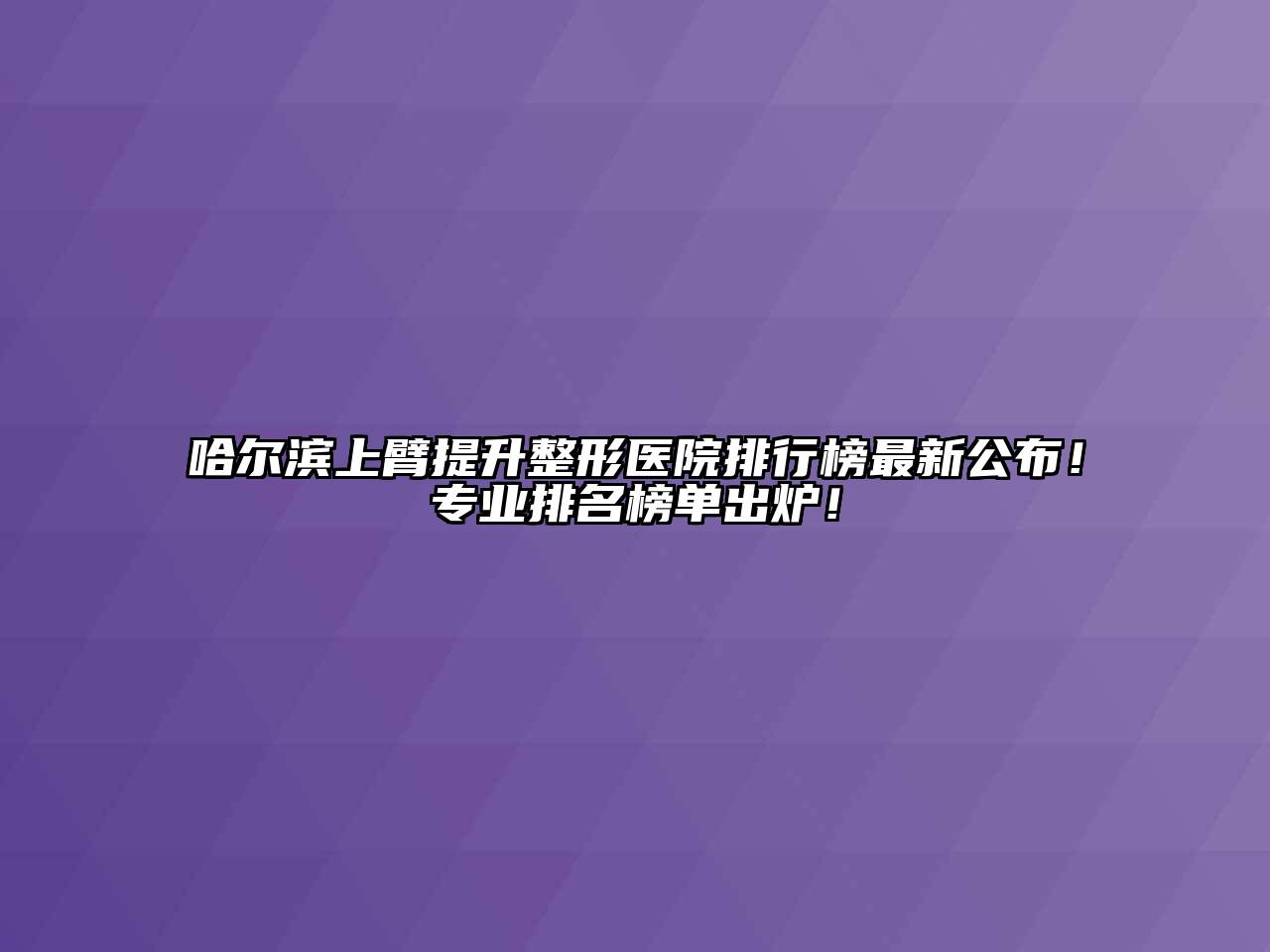 哈尔滨上臂提升整形医院排行榜最新公布！专业排名榜单出炉！