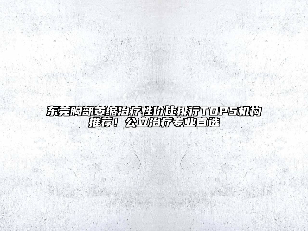 东莞胸部萎缩治疗性价比排行TOP5机构推荐！公立治疗专业首选
