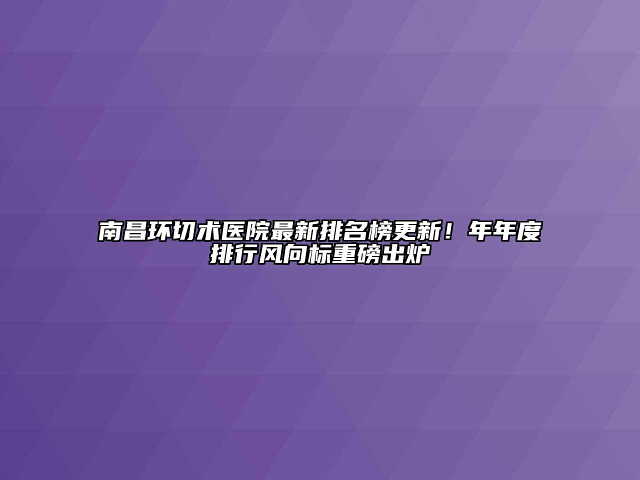 南昌环切术医院最新排名榜更新！年年度排行风向标重磅出炉