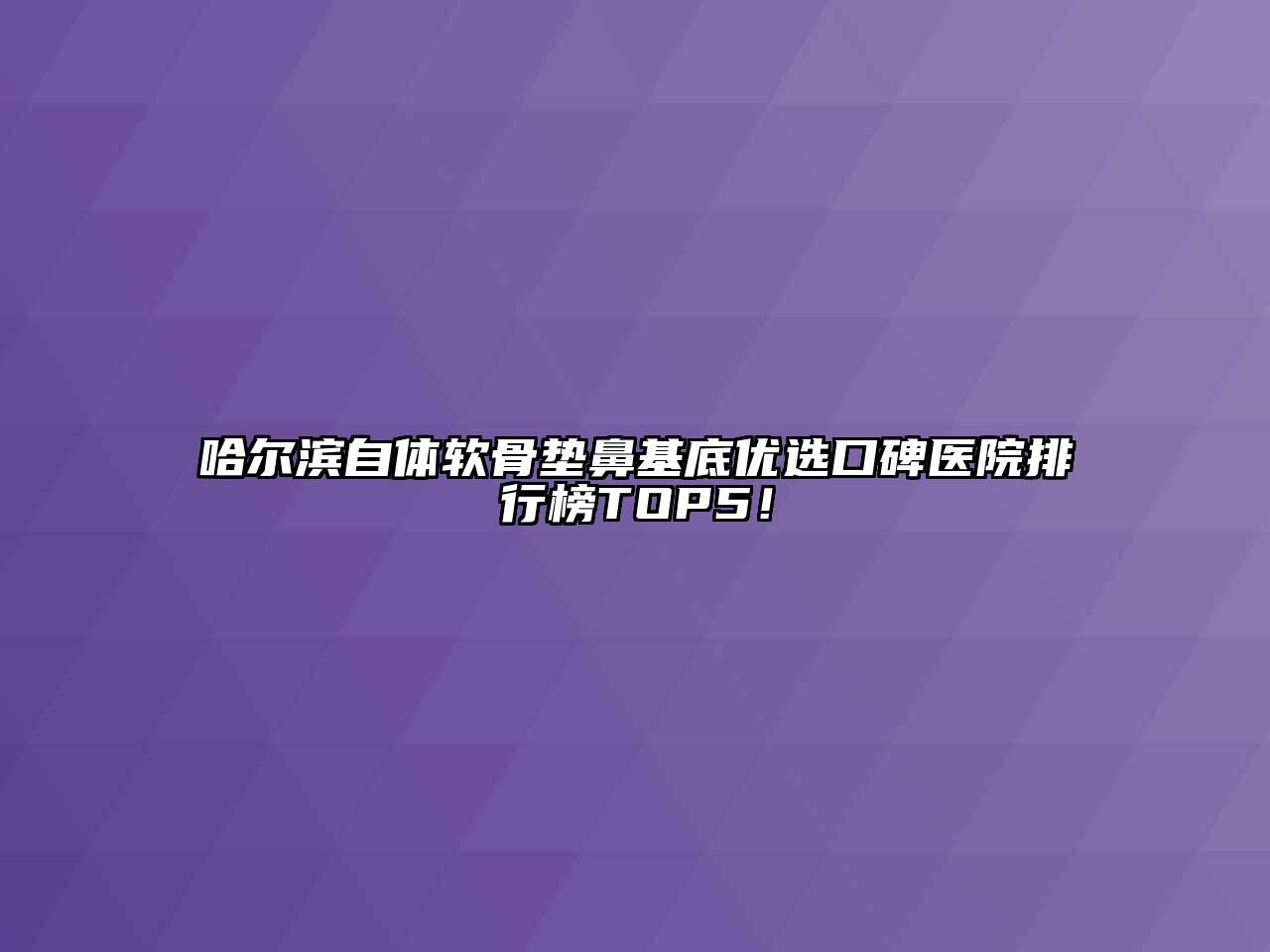 哈尔滨自体软骨垫鼻基底优选口碑医院排行榜TOP5！