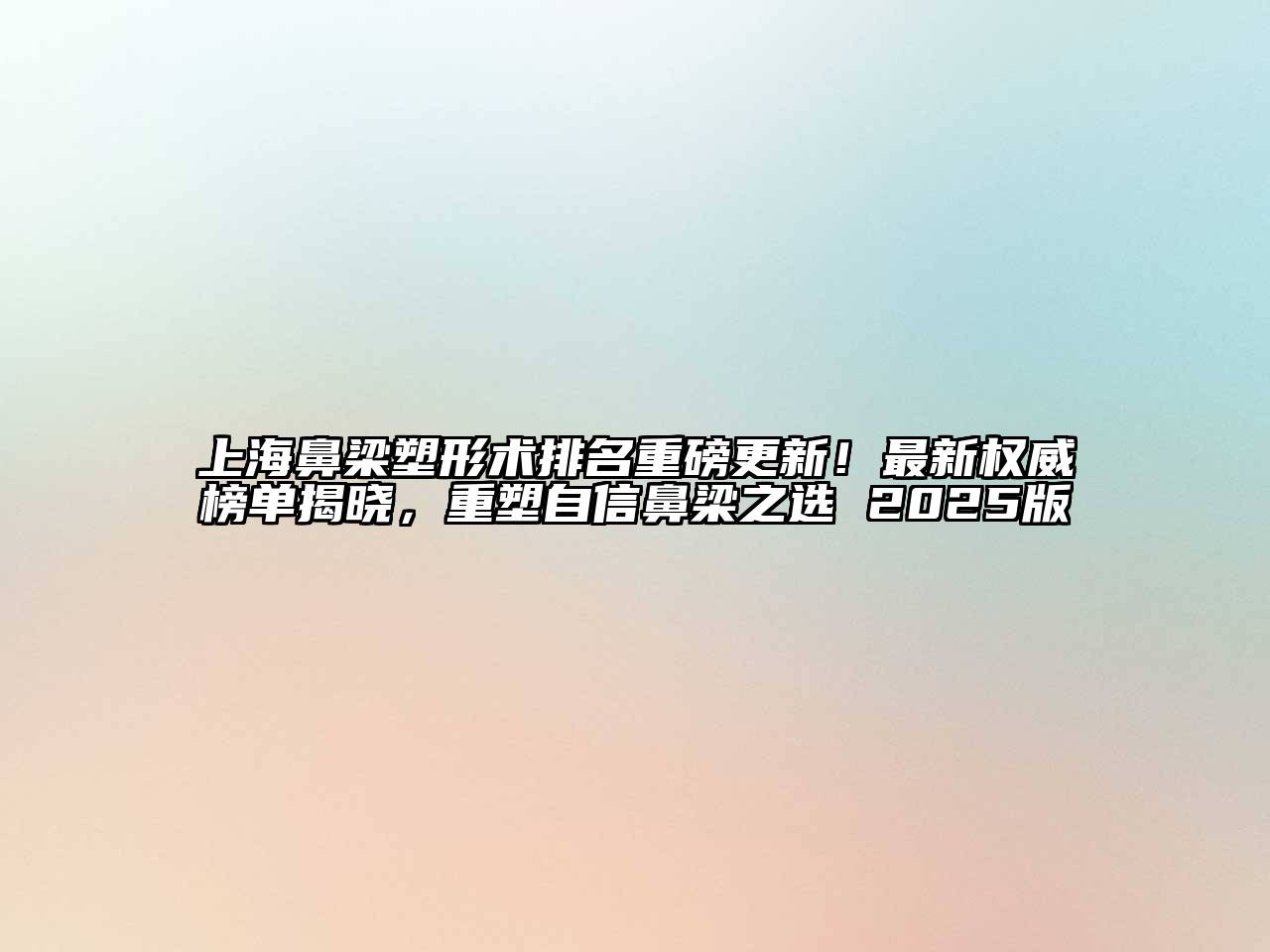 上海鼻梁塑形术排名重磅更新！最新权威榜单揭晓，重塑自信鼻梁之选 2025版
