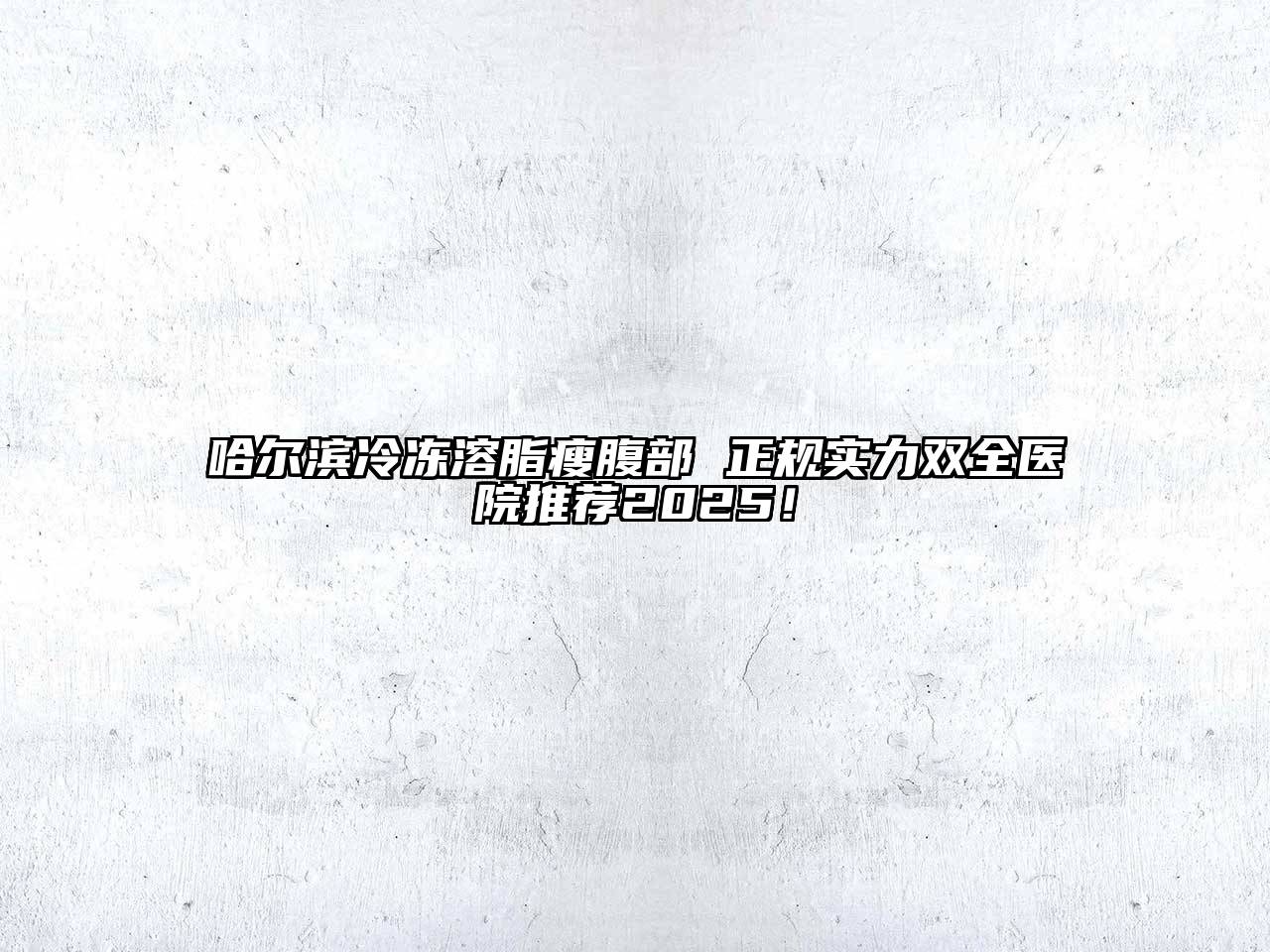 哈尔滨冷冻溶脂瘦腹部 正规实力双全医院推荐2025！
