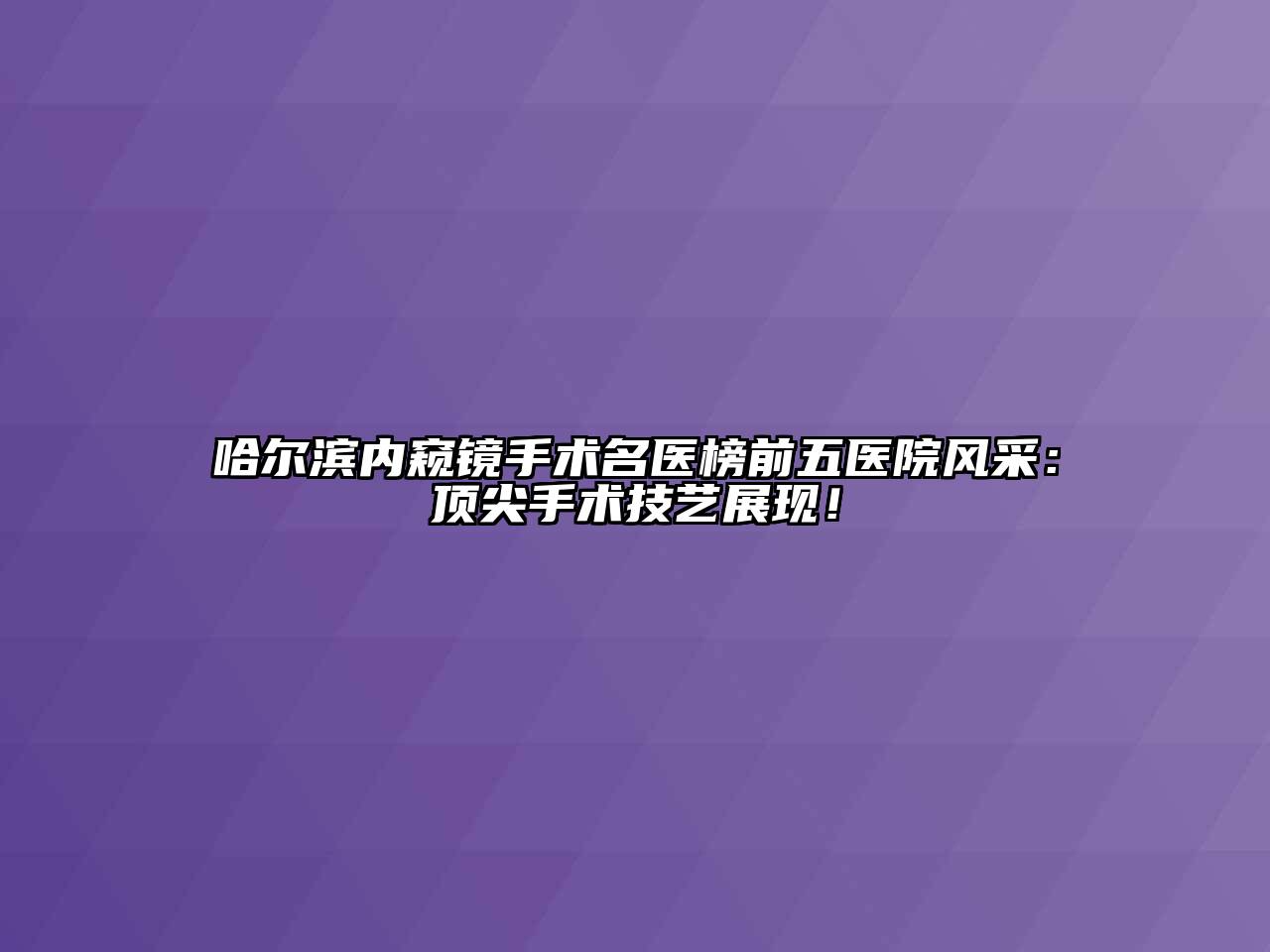 哈尔滨内窥镜手术名医榜前五医院风采：顶尖手术技艺展现！