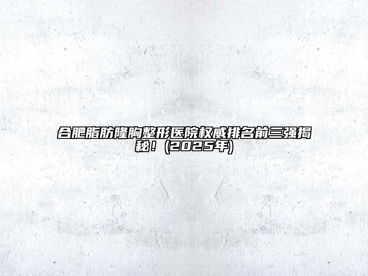 合肥脂肪隆胸整形医院权威排名前三强揭秘！(2025年)