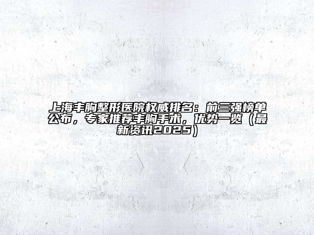 上海丰胸整形医院权威排名：前三强榜单公布，专家推荐丰胸手术，优势一览（最新资讯2025）