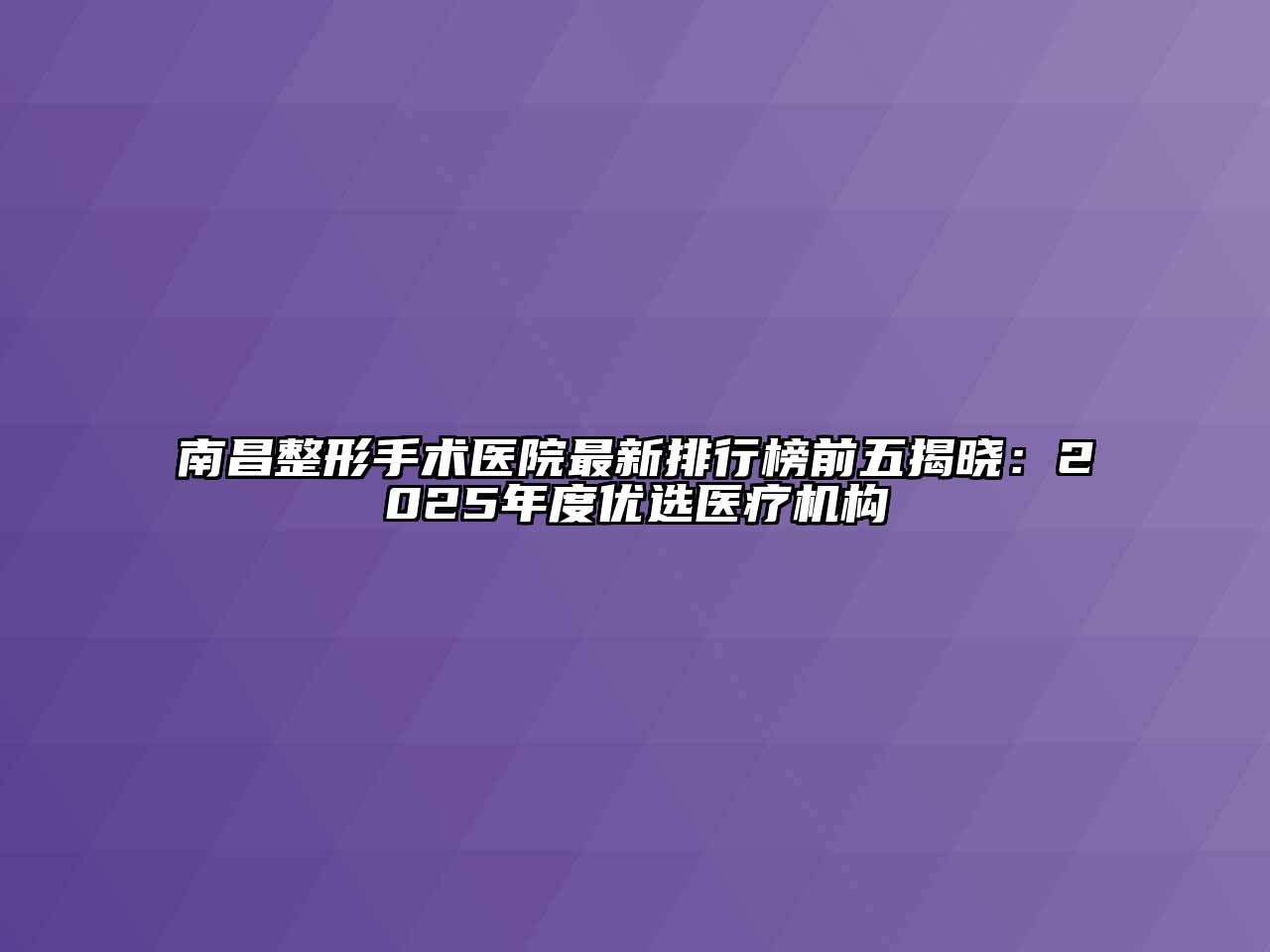 南昌整形手术医院最新排行榜前五揭晓：2025年度优选医疗机构