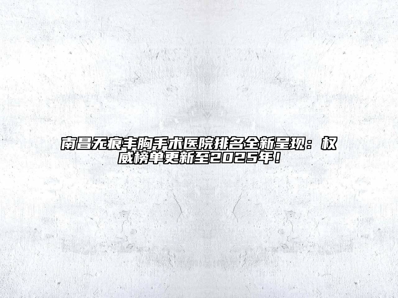 南昌无痕丰胸手术医院排名全新呈现：权威榜单更新至2025年！