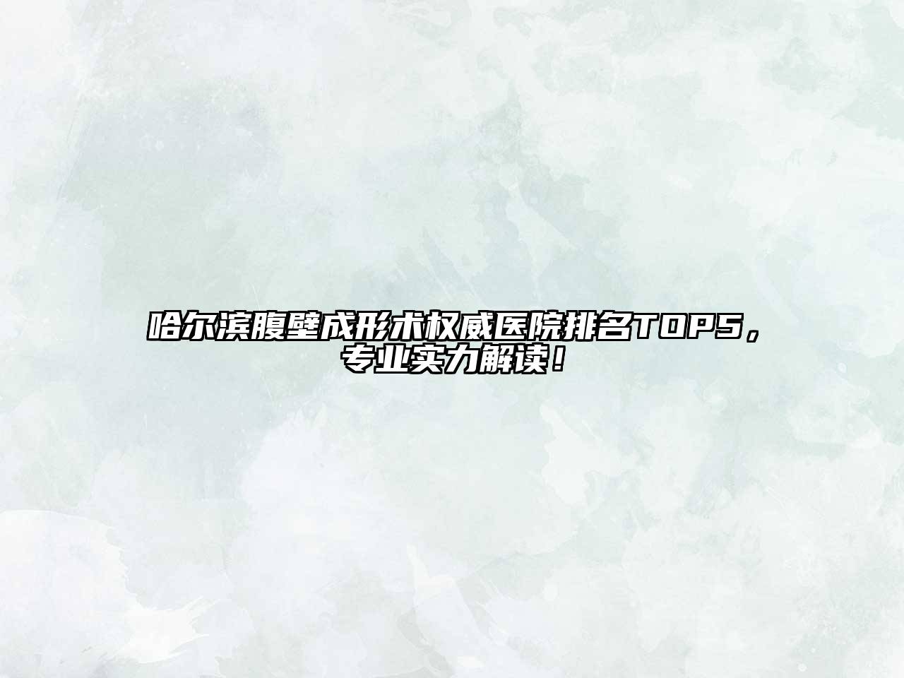 哈尔滨腹壁成形术权威医院排名TOP5，专业实力解读！