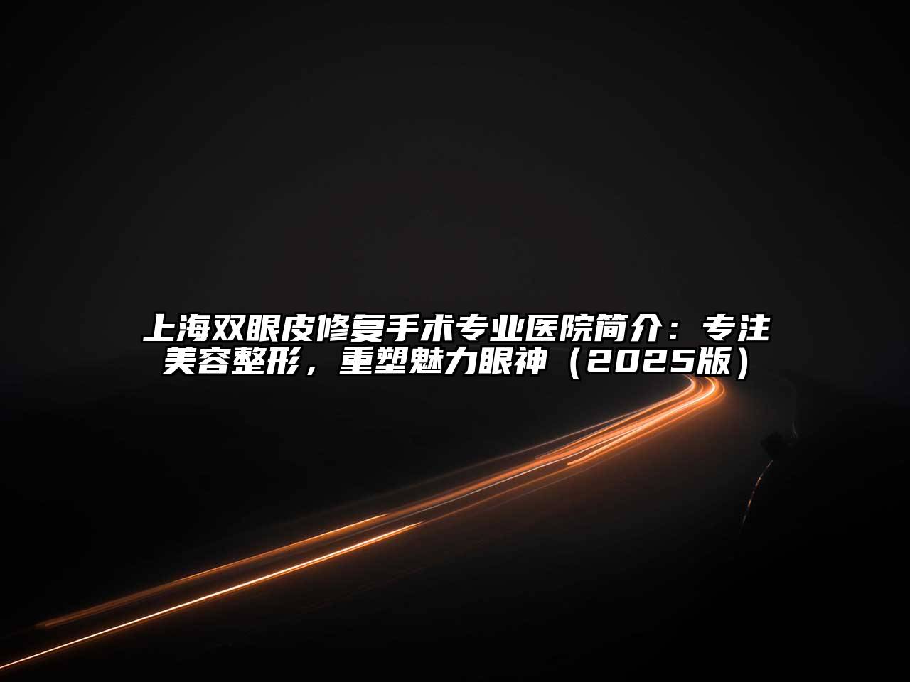 上海双眼皮修复手术专业医院简介：专注美容整形，重塑魅力眼神（2025版）