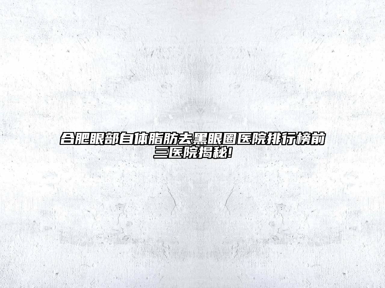 合肥眼部自体脂肪去黑眼圈医院排行榜前三医院揭秘!