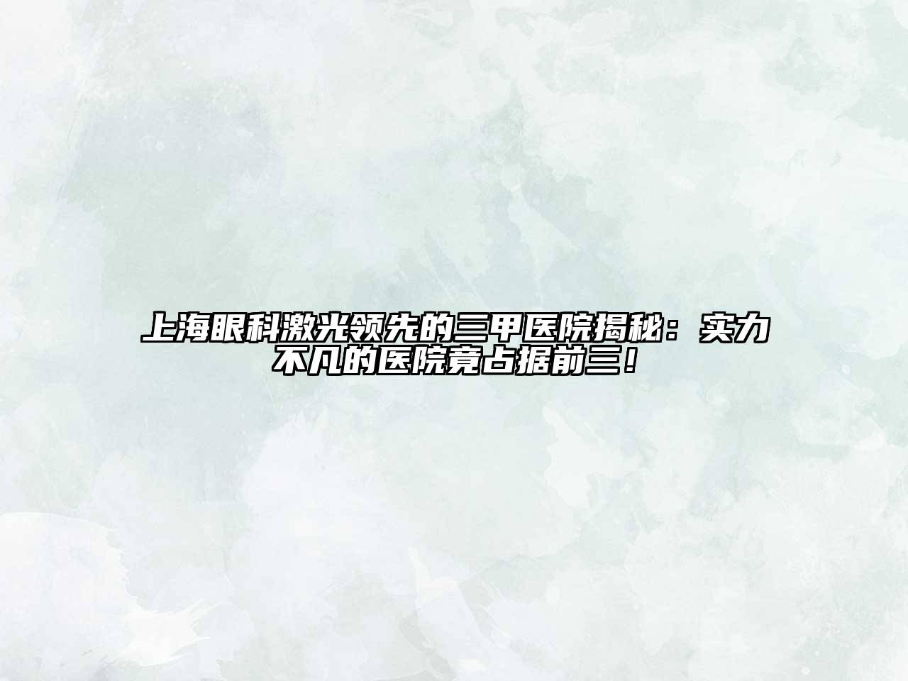 上海眼科激光领先的三甲医院揭秘：实力不凡的医院竟占据前三！