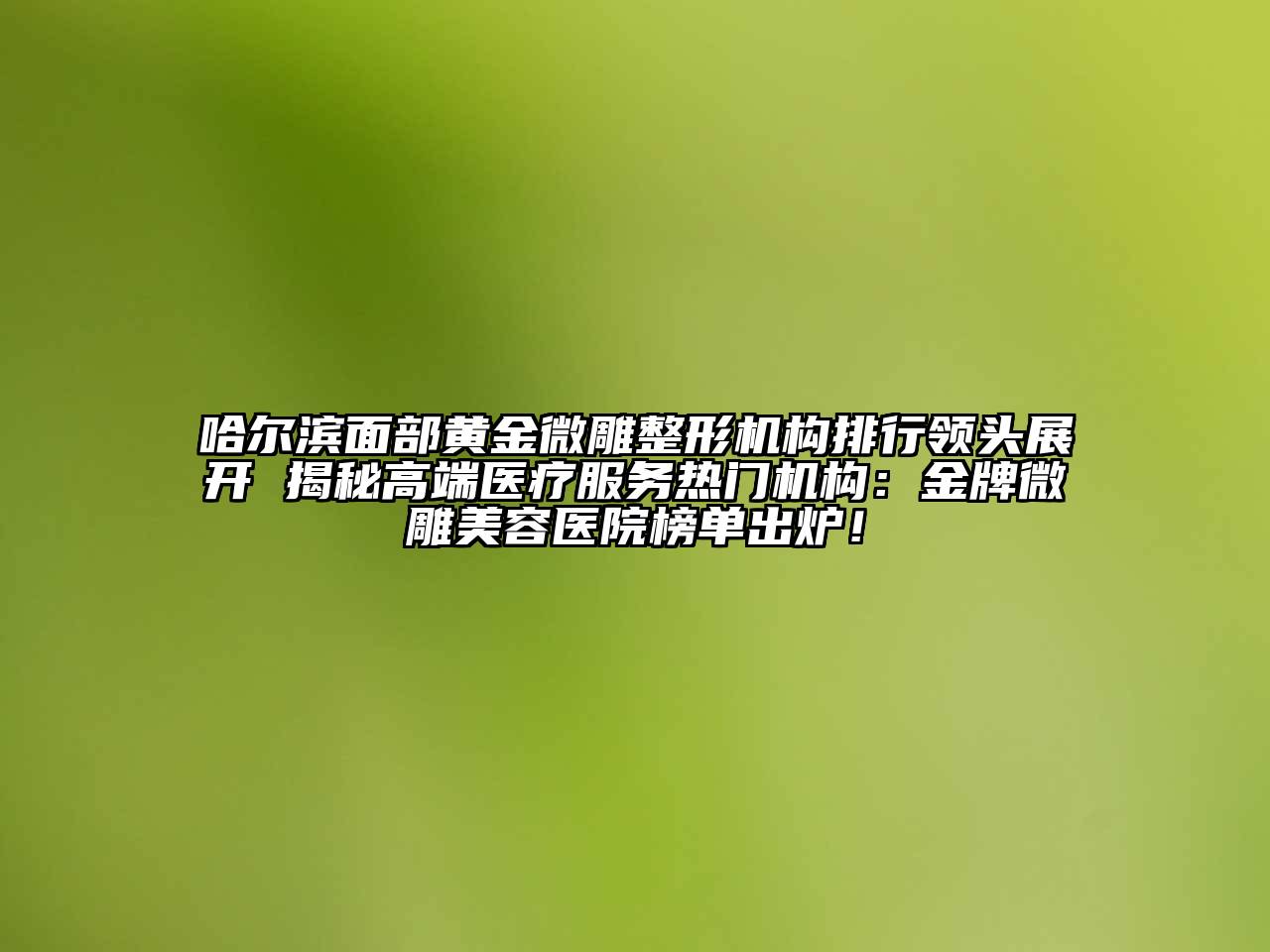 哈尔滨面部黄金微雕整形机构排行领头展开 揭秘高端医疗服务热门机构：金牌微雕美容医院榜单出炉！