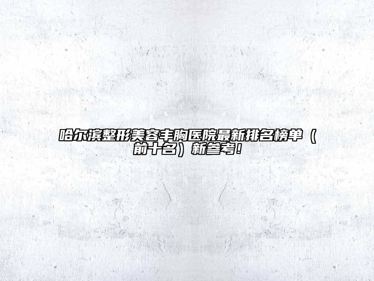 哈尔滨整形美容丰胸医院最新排名榜单（前十名）新参考！