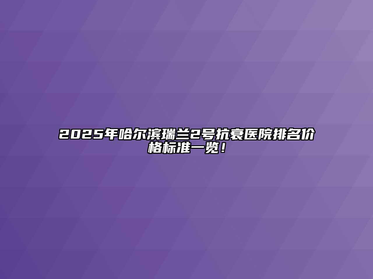 2025年哈尔滨瑞兰2号抗衰医院排名价格标准一览！