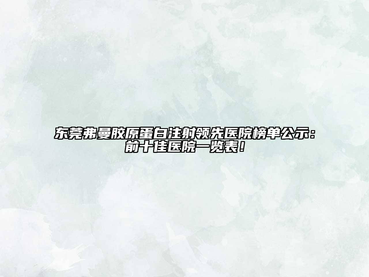 东莞弗曼胶原蛋白注射领先医院榜单公示：前十佳医院一览表！