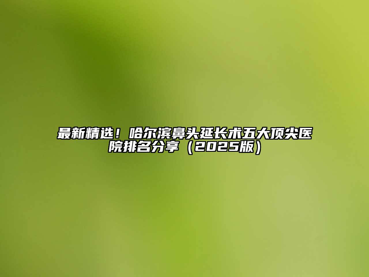 最新精选！哈尔滨鼻头延长术五大顶尖医院排名分享（2025版）