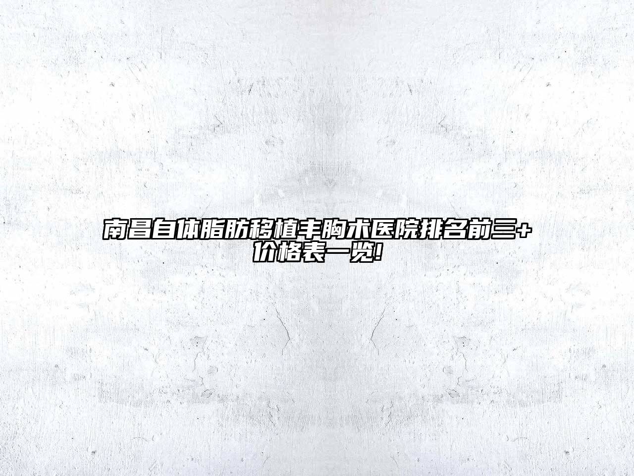 南昌自体脂肪移植丰胸术医院排名前三+价格表一览!