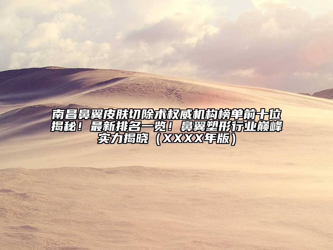 南昌鼻翼皮肤切除术权威机构榜单前十位揭秘！最新排名一览！鼻翼塑形行业巅峰实力揭晓（XXXX年版）