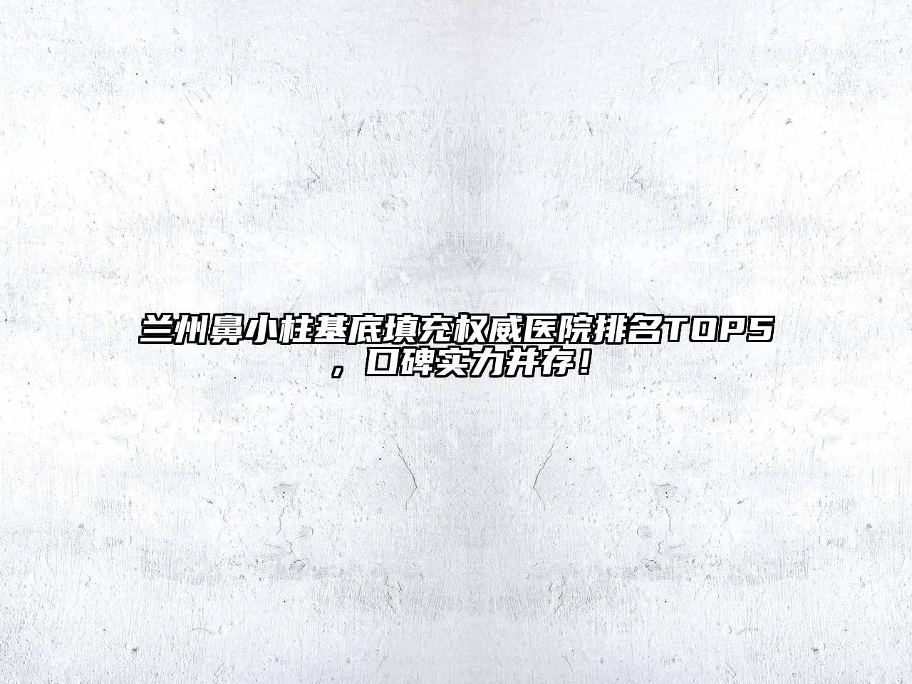 兰州鼻小柱基底填充权威医院排名TOP5，口碑实力并存！