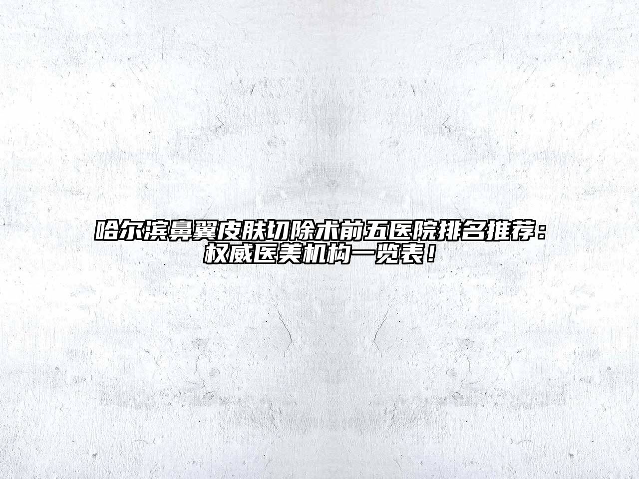 哈尔滨鼻翼皮肤切除术前五医院排名推荐：权威医美机构一览表！