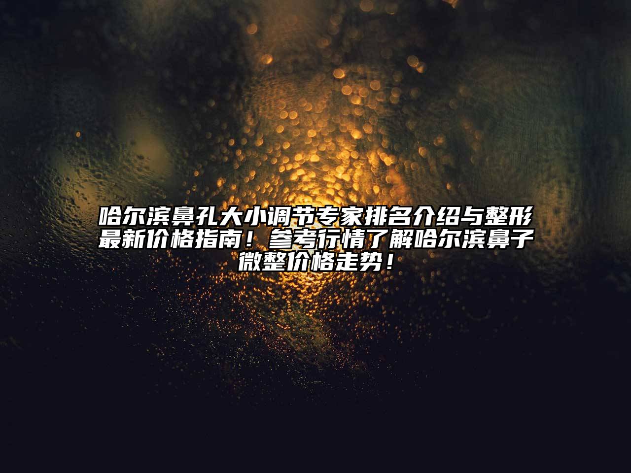 哈尔滨鼻孔大小调节专家排名介绍与整形最新价格指南！参考行情了解哈尔滨鼻子微整价格走势！