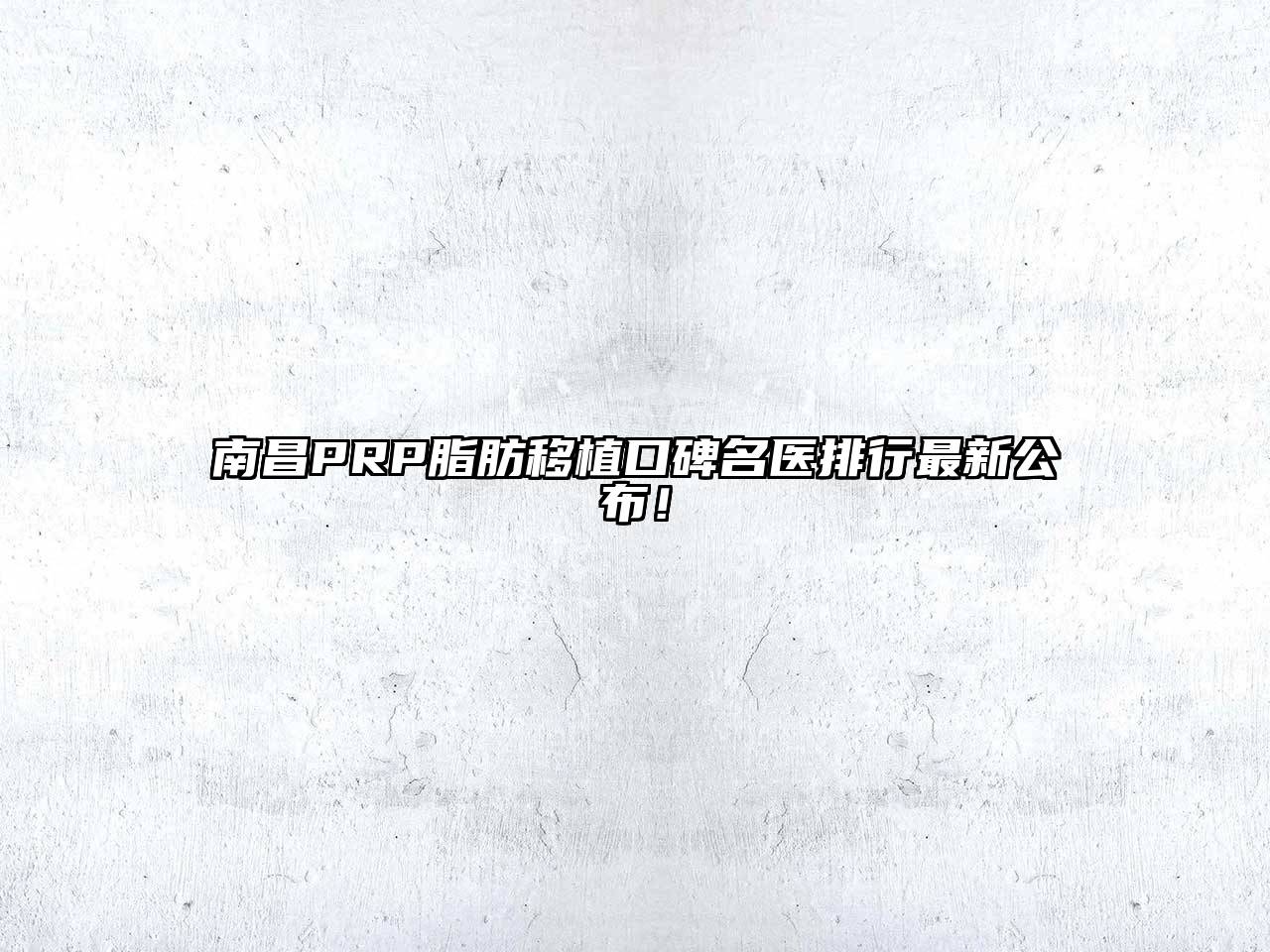 南昌PRP脂肪移植口碑名医排行最新公布！