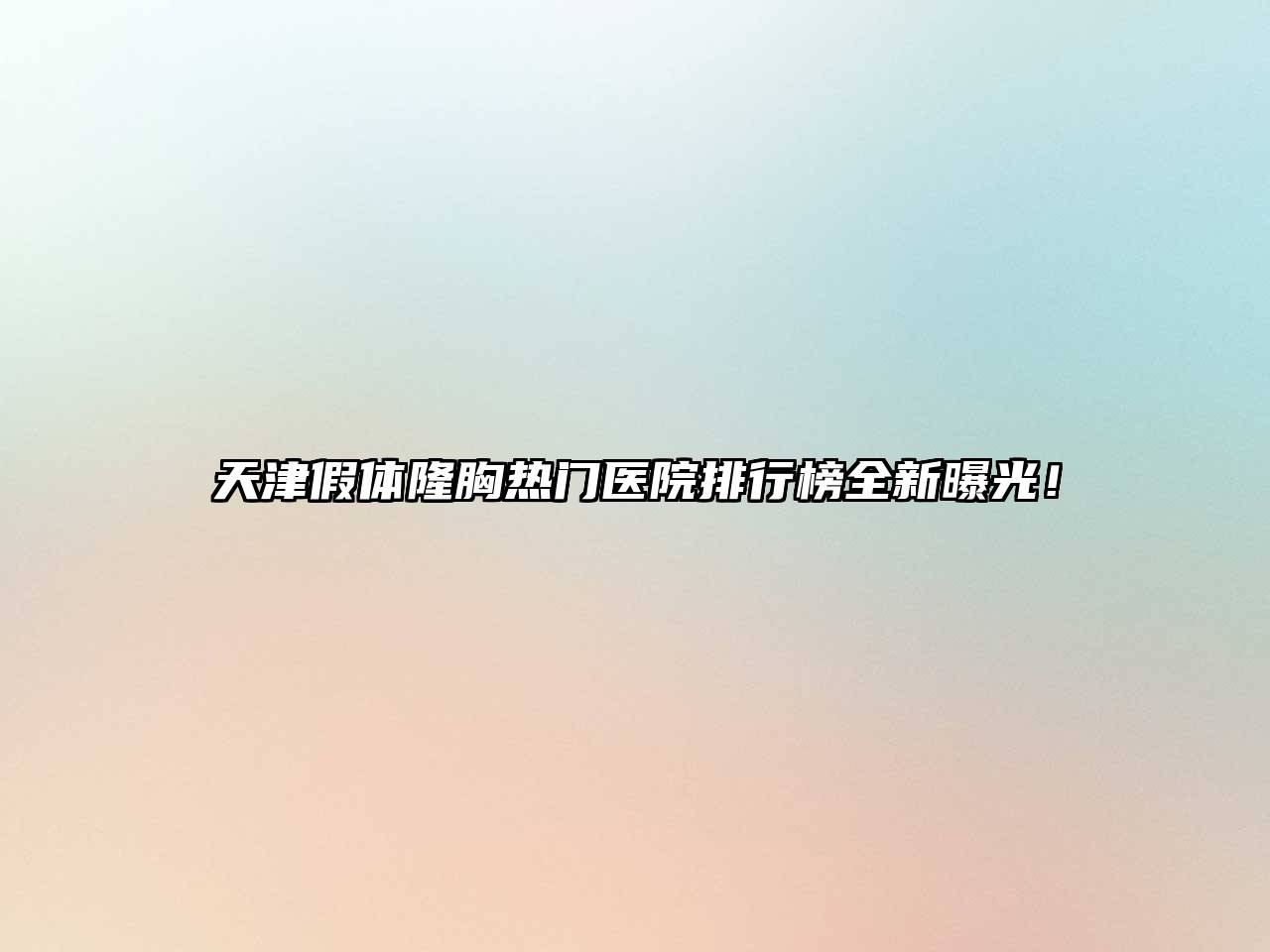 天津假体隆胸热门医院排行榜全新曝光！