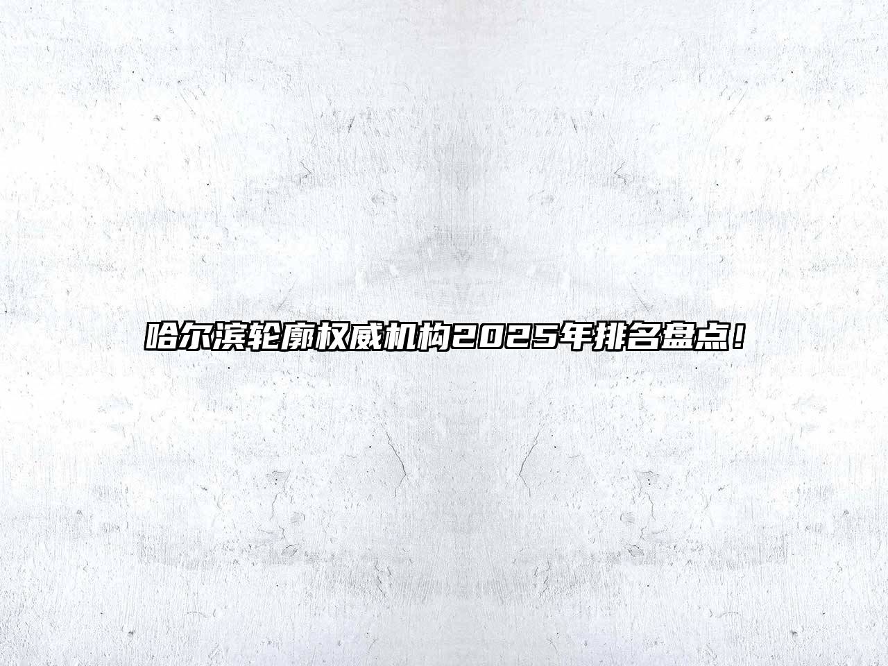 哈尔滨轮廓权威机构2025年排名盘点！