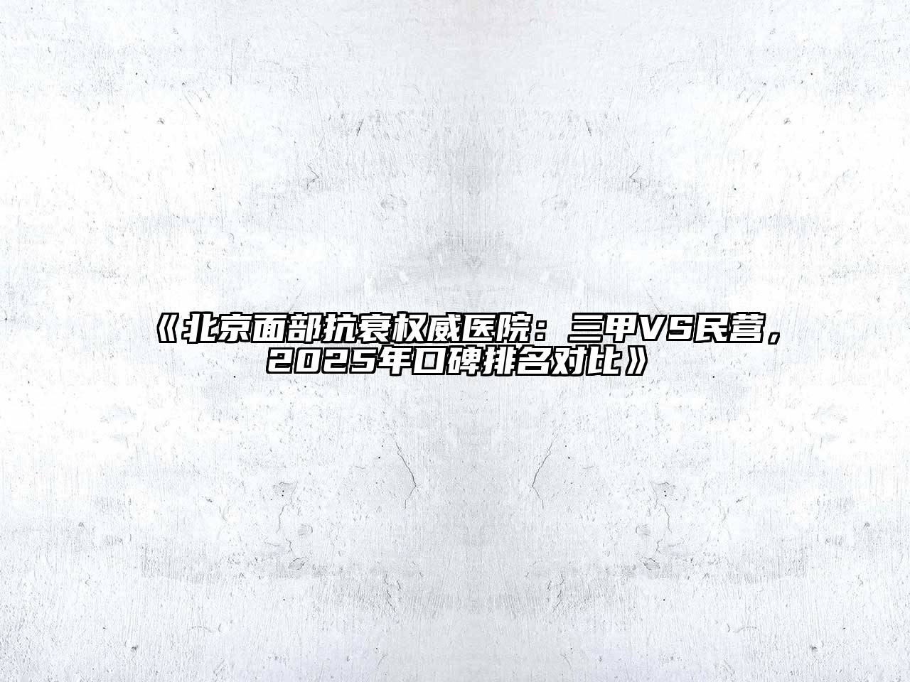 北京面部抗衰权威医院：三甲VS民营，2025年口碑排名对比