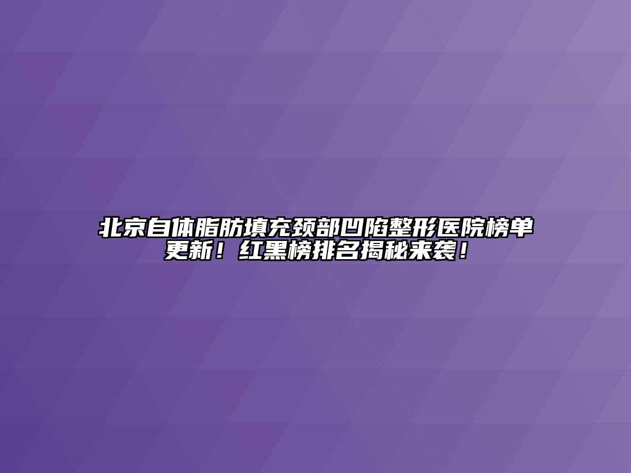 北京自体脂肪填充颈部凹陷整形医院榜单更新！红黑榜排名揭秘来袭！