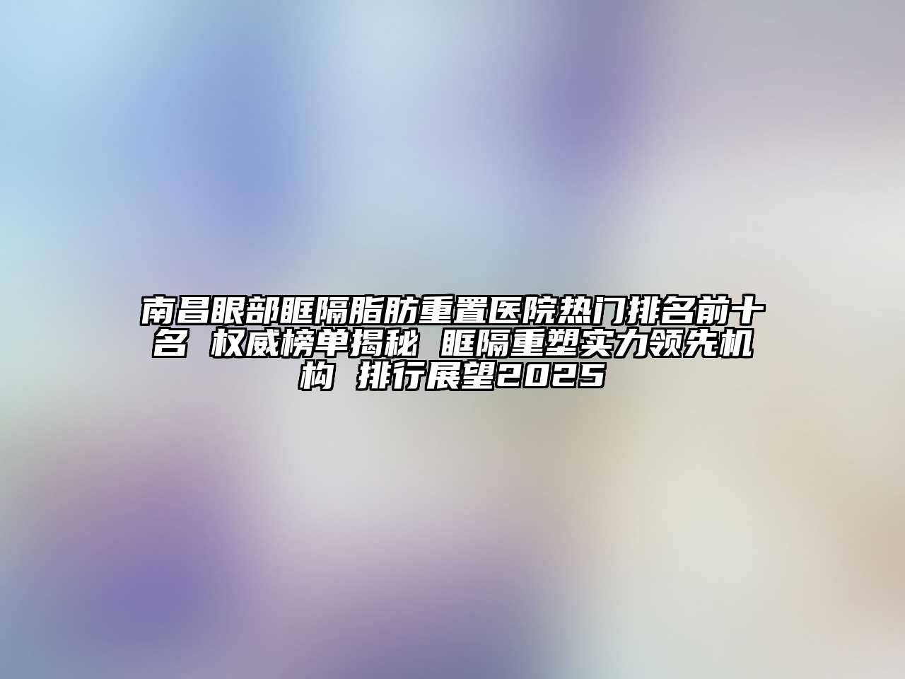 南昌眼部眶隔脂肪重置医院热门排名前十名 权威榜单揭秘 眶隔重塑实力领先机构 排行展望2025