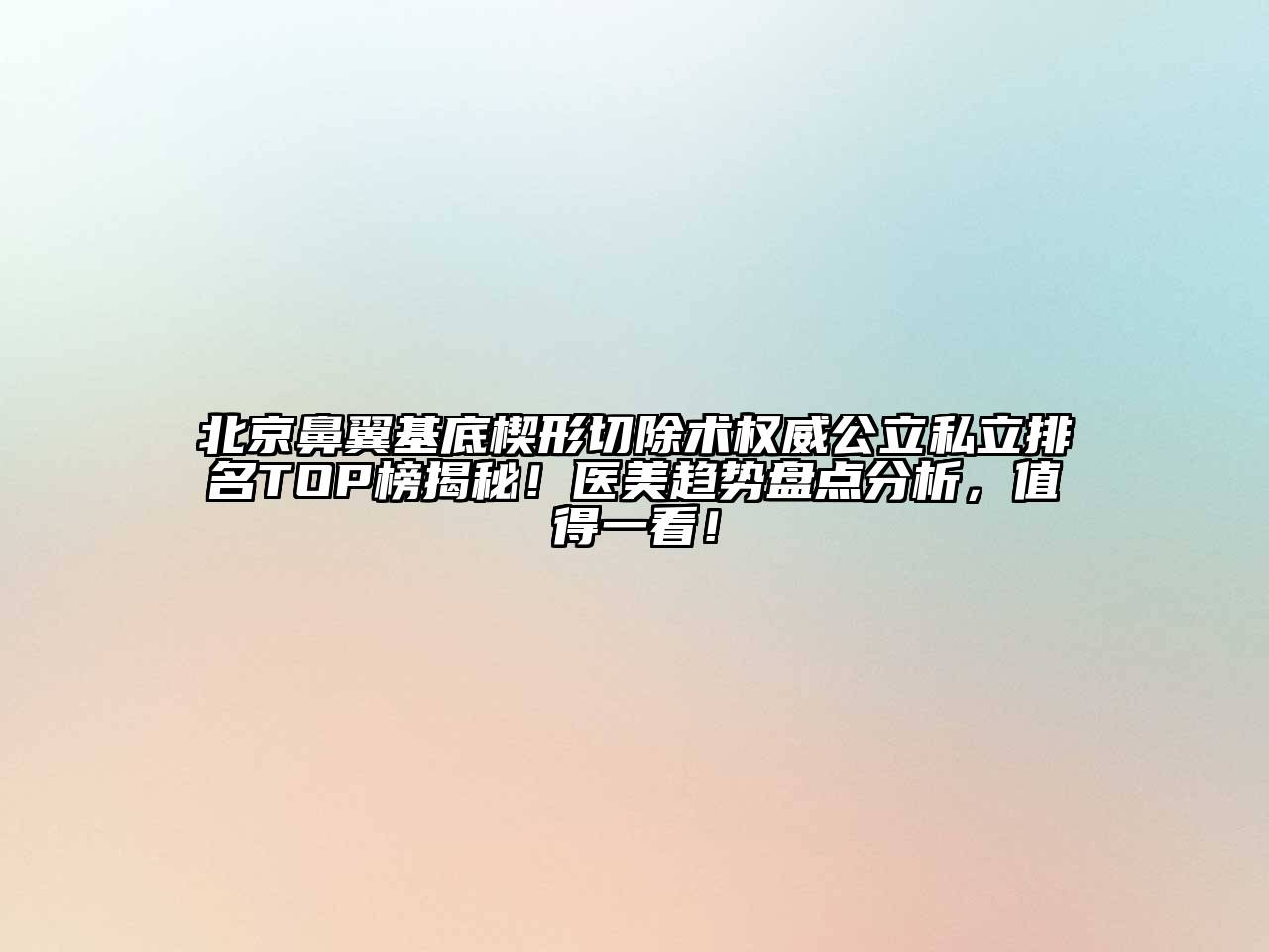 北京鼻翼基底楔形切除术权威公立私立排名TOP榜揭秘！医美趋势盘点分析，值得一看！