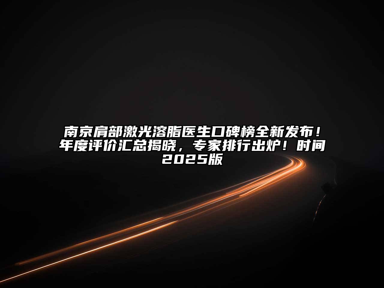 南京肩部激光溶脂医生口碑榜全新发布！年度评价汇总揭晓，专家排行出炉！时间2025版