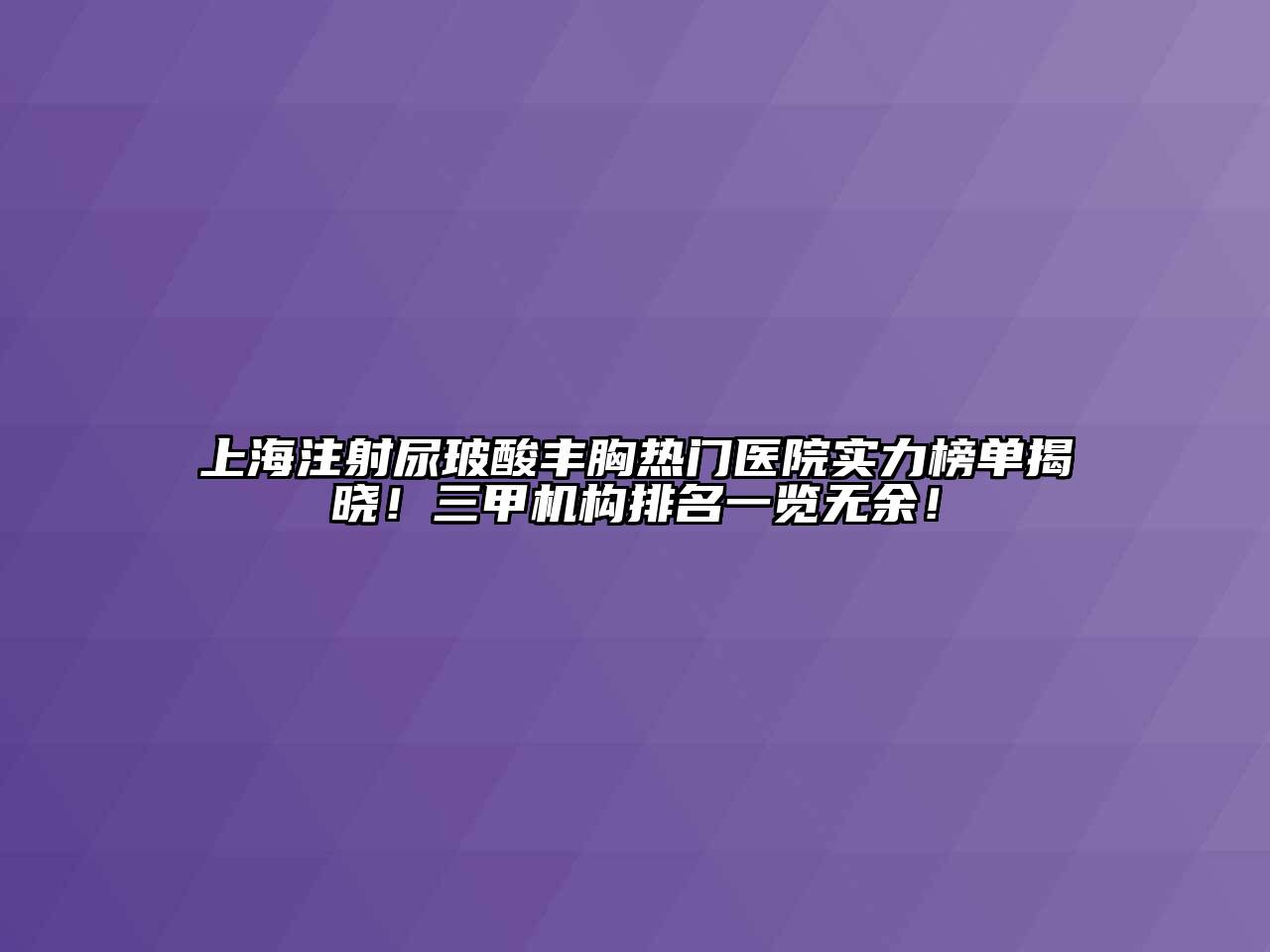 上海注射尿玻酸丰胸热门医院实力榜单揭晓！三甲机构排名一览无余！