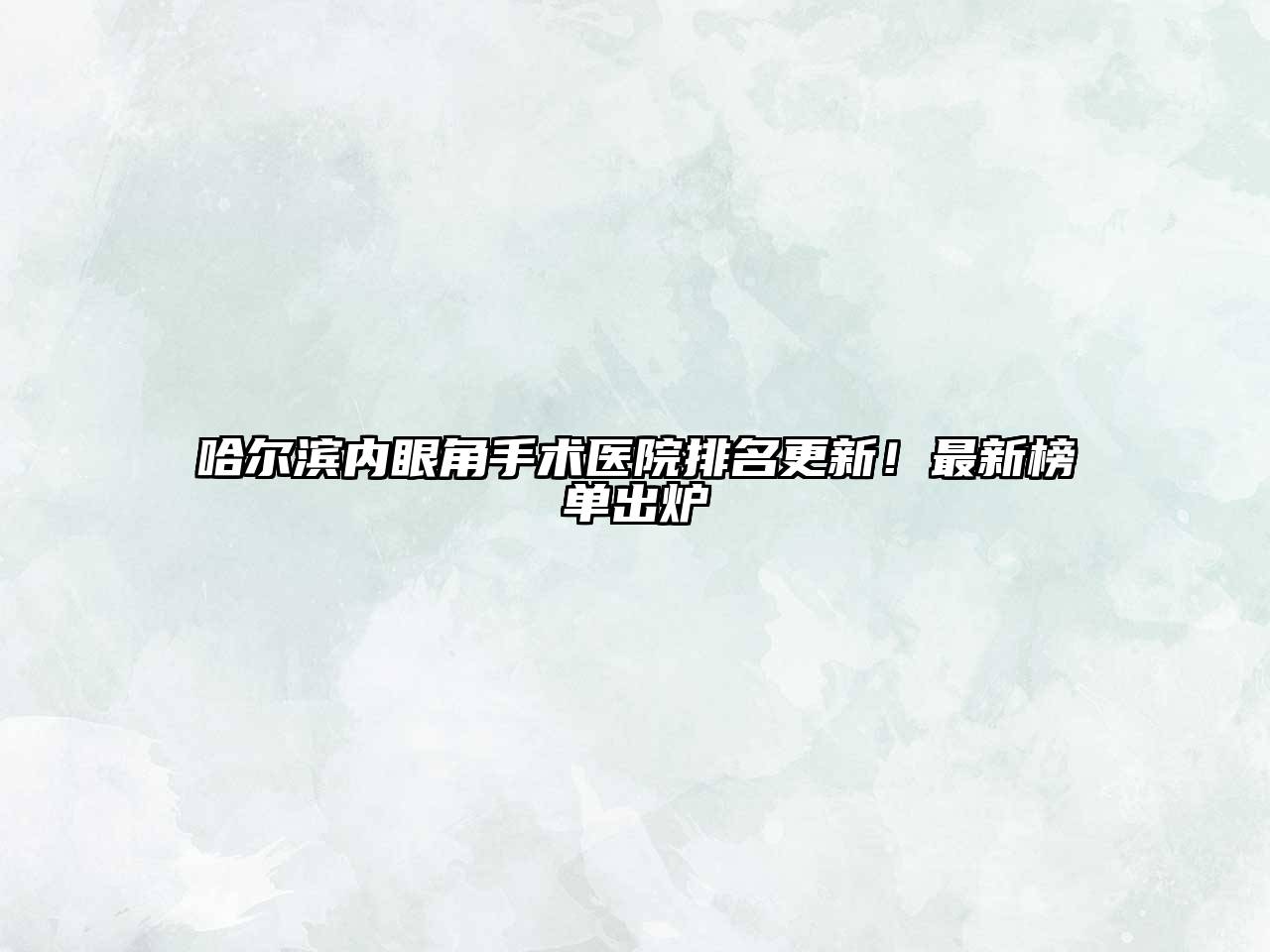 哈尔滨内眼角手术医院排名更新！最新榜单出炉
