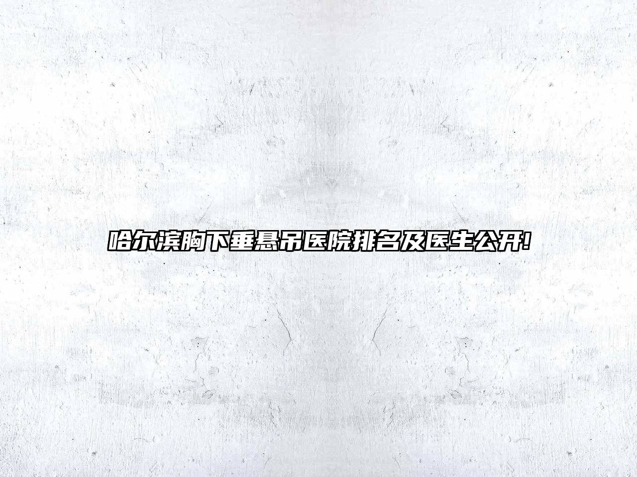 哈尔滨胸下垂悬吊医院排名及医生公开!