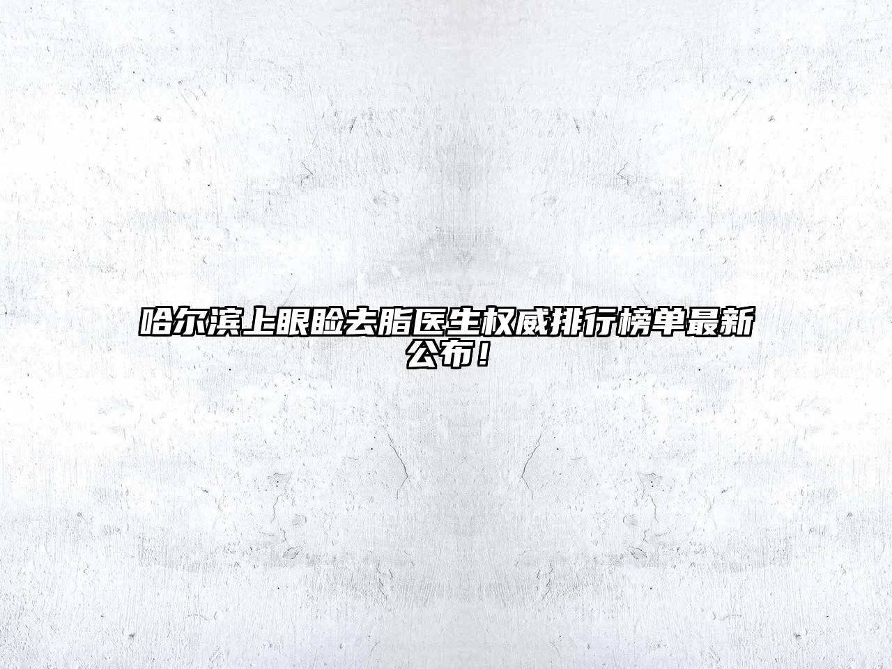 哈尔滨上眼睑去脂医生权威排行榜单最新公布！