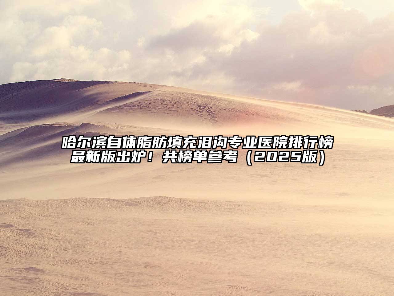 哈尔滨自体脂肪填充泪沟专业医院排行榜最新版出炉！共榜单参考（2025版）